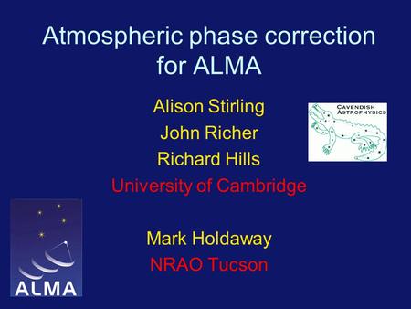 Atmospheric phase correction for ALMA Alison Stirling John Richer Richard Hills University of Cambridge Mark Holdaway NRAO Tucson.