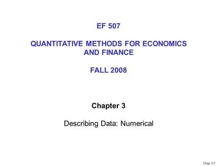 Chap 3-1 EF 507 QUANTITATIVE METHODS FOR ECONOMICS AND FINANCE FALL 2008 Chapter 3 Describing Data: Numerical.