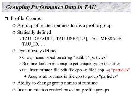 Grouping Performance Data in TAU  Profile Groups  A group of related routines forms a profile group  Statically defined  TAU_DEFAULT, TAU_USER[1-5],