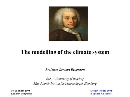 16 January 2005 Lennart Bengtsson Celsius lecture 2005 Uppsala Unversity The modelling of the climate system Professor Lennart Bengtsson ESSC, University.