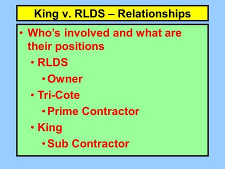 King v. RLDS – Relationships Who’s involved and what are their positions RLDS Owner Tri-Cote Prime Contractor King Sub Contractor.