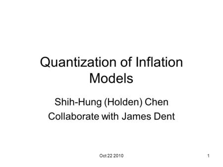 Oct 22 20101 Quantization of Inflation Models Shih-Hung (Holden) Chen Collaborate with James Dent.