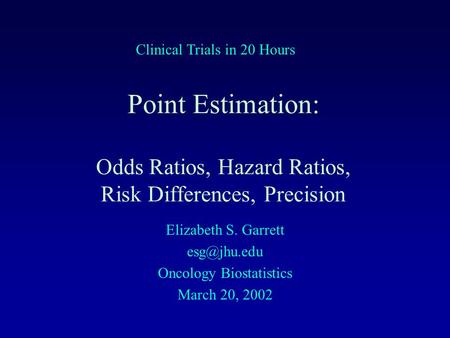 Point Estimation: Odds Ratios, Hazard Ratios, Risk Differences, Precision Elizabeth S. Garrett Oncology Biostatistics March 20, 2002 Clinical.