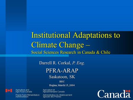 Institutional Adaptations to Climate Change – Social Sciences Research in Canada & Chile Darrell R. Corkal, P. Eng. PFRA-ARAP Saskatoon, SK BEC Regina,
