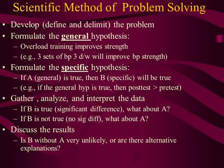 Scientific Method of Problem Solving Develop (define and delimit) the problem Formulate the general hypothesis: –Overload training improves strength –(e.g.,