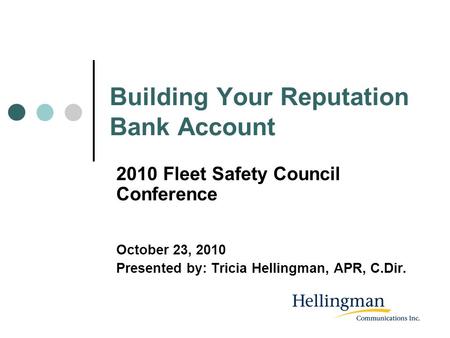 Building Your Reputation Bank Account 2010 Fleet Safety Council Conference October 23, 2010 Presented by: Tricia Hellingman, APR, C.Dir.