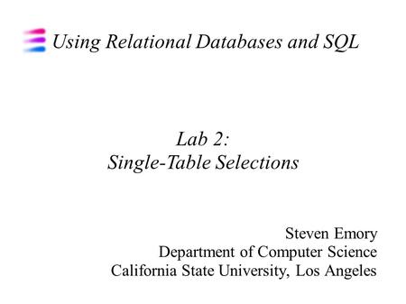Using Relational Databases and SQL Steven Emory Department of Computer Science California State University, Los Angeles Lab 2: Single-Table Selections.