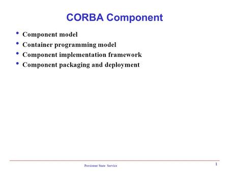Persistent State Service 1 CORBA Component  Component model  Container programming model  Component implementation framework  Component packaging and.