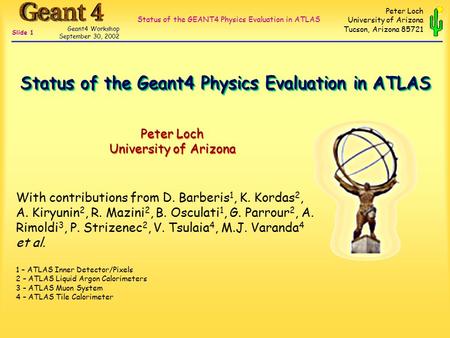 Status of the GEANT4 Physics Evaluation in ATLAS Geant4 Workshop September 30, 2002 Slide 1 Peter Loch University of Arizona Tucson, Arizona 85721 Peter.