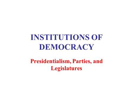 INSTITUTIONS OF DEMOCRACY Presidentialism, Parties, and Legislatures.