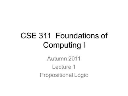 CSE 311 Foundations of Computing I Autumn 2011 Lecture 1 Propositional Logic.