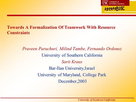 1 University of Southern California Towards A Formalization Of Teamwork With Resource Constraints Praveen Paruchuri, Milind Tambe, Fernando Ordonez University.