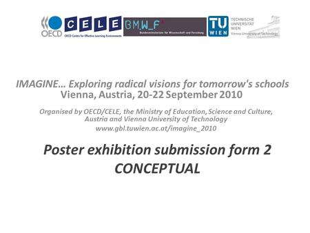 IMAGINE… Exploring radical visions for tomorrow's schools Vienna, Austria, 20-22 September 2010 Poster exhibition submission form 2 CONCEPTUAL Organised.