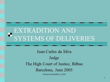 1 EXTRADITION AND SYSTEMS OF DELIVERIES Juan Carlos da Silva Judge The High Court of Justice, Bilbao Barcelona, June 2005 ©JuanCarlosdaSilva, 2005.