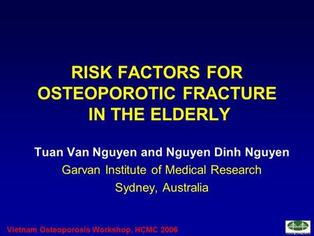 Vietnam Osteoporosis Workshop, HCMC 2006 RISK FACTORS FOR OSTEOPOROTIC FRACTURE IN THE ELDERLY Tuan Van Nguyen and Nguyen Dinh Nguyen Garvan Institute.