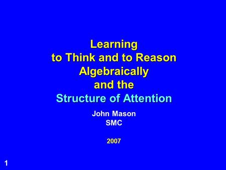 1 Learning to Think and to Reason Algebraically and the Structure of Attention 2007 John Mason SMC.