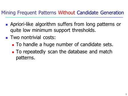 1 Mining Frequent Patterns Without Candidate Generation Apriori-like algorithm suffers from long patterns or quite low minimum support thresholds. Two.
