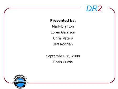 DR2 Presented by: Mark Blanton Loren Garrison Chris Peters Jeff Rodrian September 26, 2000 Chris Curtis.