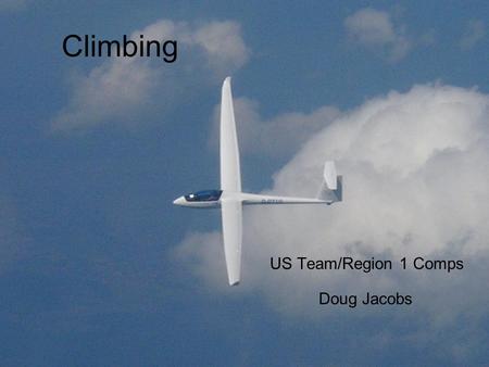 Climbing US Team/Region 1 Comps Doug Jacobs. Why cover such basic stuff? Every XC flight is a race distance vs. daylight Need to achieve reasonable speeds.