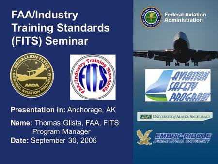 Federal Aviation Administration 0 0 FAA/Industry Training Standards (FITS) Seminar Presentation in: Anchorage, AK Name: Thomas Glista, FAA, FITS Program.