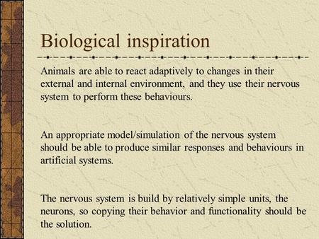 Biological inspiration Animals are able to react adaptively to changes in their external and internal environment, and they use their nervous system to.