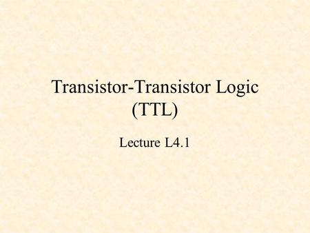 Transistor-Transistor Logic (TTL) Lecture L4.1. Transistor-Transistor Logic (TTL) Developed in mid-1960s Large family (74xx) of chips from basic gates.