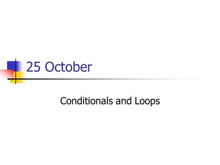25 October Conditionals and Loops. Presentations Brendan: Cyberwarfare Casey: Online shopping (No current event today)