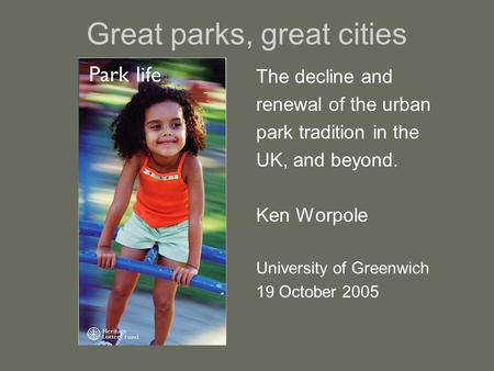 Great parks, great cities The decline and renewal of the urban park tradition in the UK, and beyond. Ken Worpole University of Greenwich 19 October 2005.