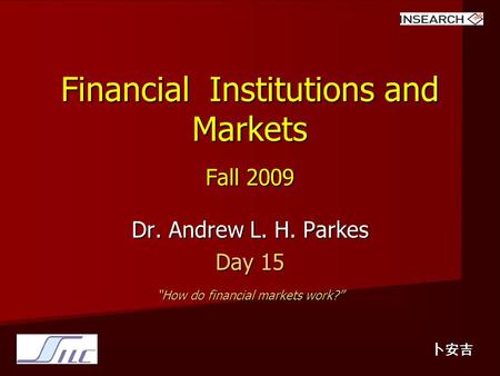 Financial Institutions and Markets Fall 2009 Dr. Andrew L. H. Parkes Day 15 “How do financial markets work?” 卜安吉.