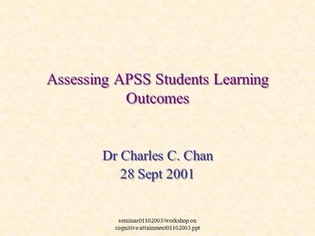 Seminar01102003/workshop on cognitive attainment01102003.ppt Dr Charles C. Chan 28 Sept 2001 Dr Charles C. Chan 28 Sept 2001 Assessing APSS Students Learning.