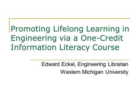 Promoting Lifelong Learning in Engineering via a One-Credit Information Literacy Course Edward Eckel, Engineering Librarian Western Michigan University.