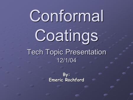 Conformal Coatings Tech Topic Presentation 12/1/04 By: Emeric Rochford.