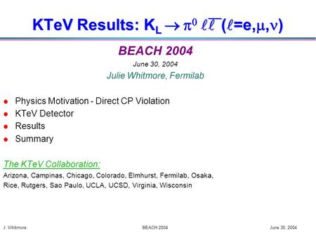 J. Whitmore BEACH 2004 June 30, 2004 KTeV Results: K L    ( =e, , ) BEACH 2004 June 30, 2004 Julie Whitmore, Fermilab l Physics Motivation - Direct.