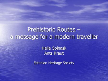 Prehistoric Routes – a message for a modern traveller Helle Solnask Ants Kraut Estonian Heritage Society.