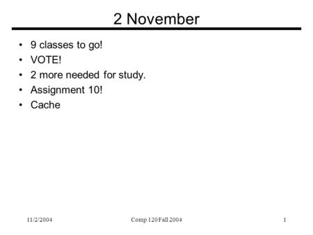 11/2/2004Comp 120 Fall 20041 2 November 9 classes to go! VOTE! 2 more needed for study. Assignment 10! Cache.