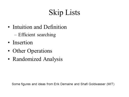 Skip Lists Intuition and Definition –Efficient searching Insertion Other Operations Randomized Analysis Some figures and ideas from Erik Demaine and Shafi.