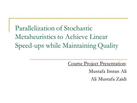 Parallelization of Stochastic Metaheuristics to Achieve Linear Speed-ups while Maintaining Quality Course Project Presentation: Mustafa Imran Ali Ali Mustafa.