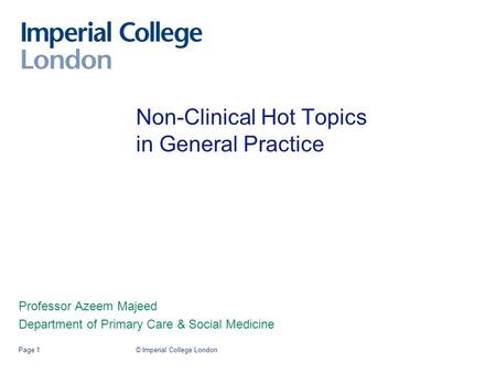 © Imperial College LondonPage 1 Non-Clinical Hot Topics in General Practice Professor Azeem Majeed Department of Primary Care & Social Medicine.