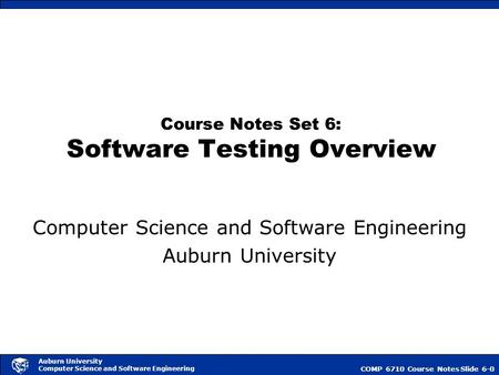 COMP 6710 Course NotesSlide 6-0 Auburn University Computer Science and Software Engineering Course Notes Set 6: Software Testing Overview Computer Science.