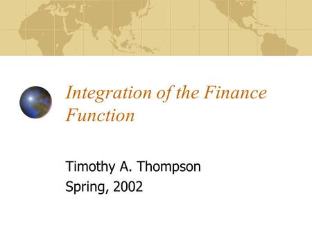 Integration of the Finance Function Timothy A. Thompson Spring, 2002.