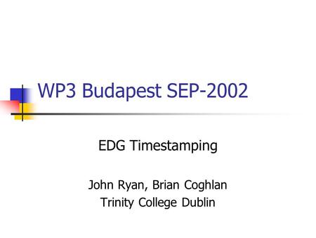 WP3 Budapest SEP-2002 EDG Timestamping John Ryan, Brian Coghlan Trinity College Dublin.
