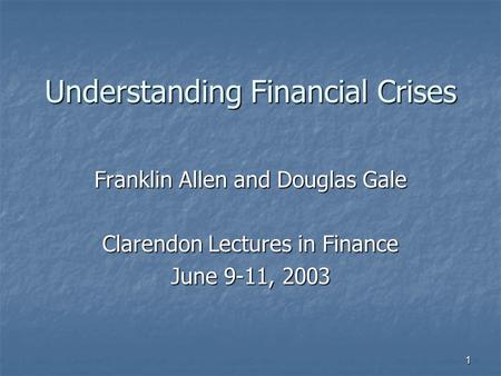 1 Understanding Financial Crises Franklin Allen and Douglas Gale Clarendon Lectures in Finance June 9-11, 2003.