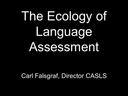 The Ecology of Language Assessment Carl Falsgraf, Director CASLS.