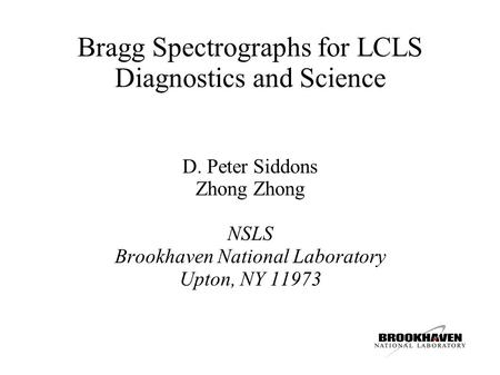 Bragg Spectrographs for LCLS Diagnostics and Science D. Peter Siddons Zhong NSLS Brookhaven National Laboratory Upton, NY 11973.