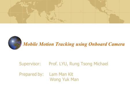 Mobile Motion Tracking using Onboard Camera Supervisor: Prof. LYU, Rung Tsong Michael Prepared by: Lam Man Kit Wong Yuk Man.