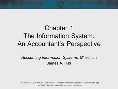 Chapter 1 The Information System: An Accountant’s Perspective Accounting Information Systems, 5 th edition James A. Hall COPYRIGHT © 2007 Thomson South-Western,