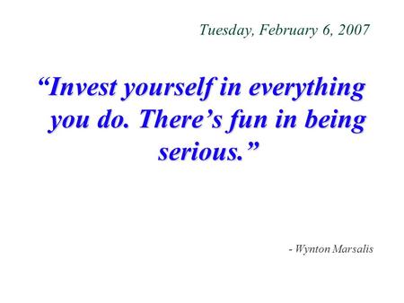 Tuesday, February 6, 2007 Invest yourself in everything you do. There’s fun in being serious.” “Invest yourself in everything you do. There’s fun in being.