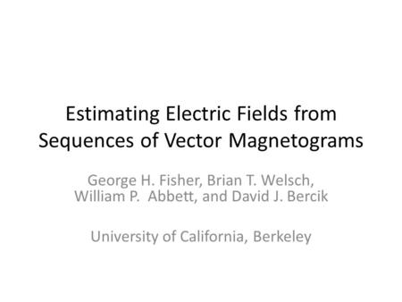 Estimating Electric Fields from Sequences of Vector Magnetograms George H. Fisher, Brian T. Welsch, William P. Abbett, and David J. Bercik University of.