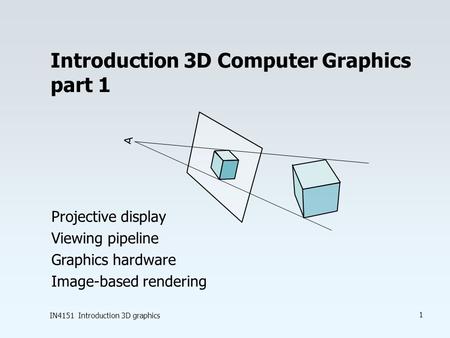 IN4151 Introduction 3D graphics 1 Introduction 3D Computer Graphics part 1 Projective display Viewing pipeline Graphics hardware Image-based rendering.