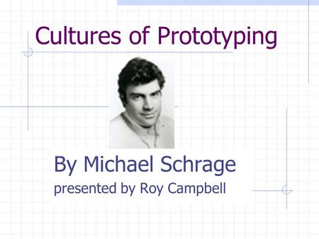 Cultures of Prototyping By Michael Schrage presented by Roy Campbell.